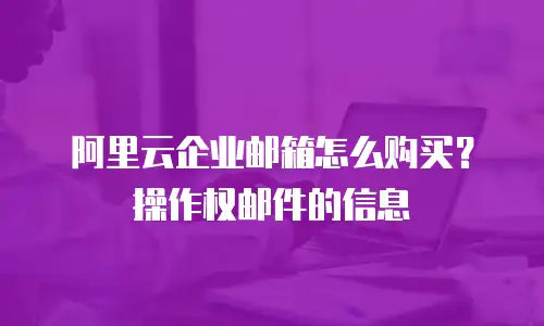 阿里云企业邮箱怎么购买？操作权邮件的信息