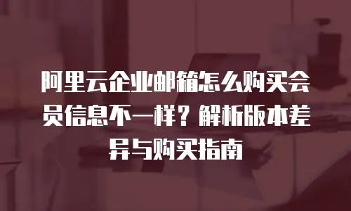 阿里云企业邮箱怎么购买会员信息不一样？解析版本差异与购买指南