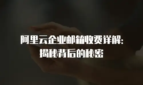 阿里云企业邮箱收费详解：揭秘背后的秘密
