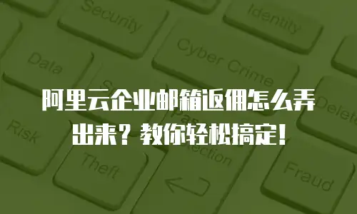 阿里云企业邮箱返佣怎么弄出来?教你轻松搞定!