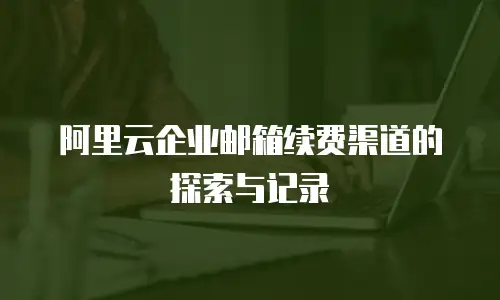 阿里云企业邮箱续费渠道的探索与记录