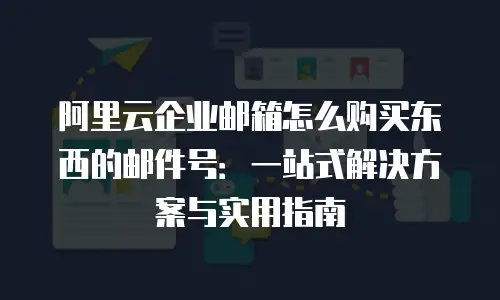 阿里云企业邮箱怎么购买东西的邮件号：一站式解决方案与实用指南