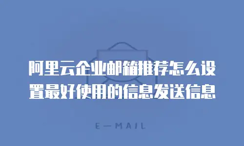 阿里云企业邮箱推荐怎么设置最好使用的信息发送信息