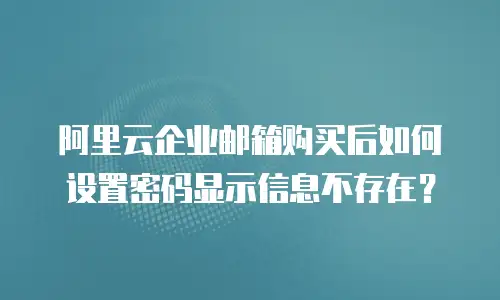 阿里云企业邮箱购买后如何设置密码显示信息不存在？