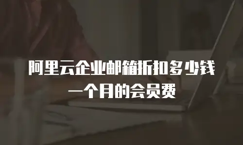 阿里云企业邮箱折扣多少钱一个月的会员费