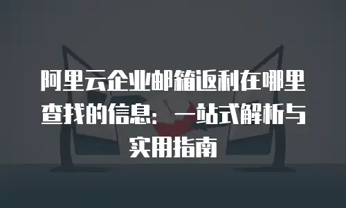 阿里云企业邮箱返利在哪里查找的信息：一站式解析与实用指南