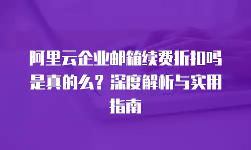 阿里云企业邮箱续费折扣吗是真的么？深度解析与实用指南