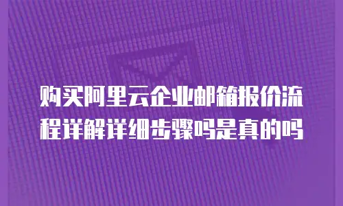 购买阿里云企业邮箱报价流程详解详细步骤吗是真的吗