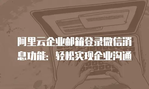 阿里云企业邮箱登录微信消息功能:轻松实现企业沟通