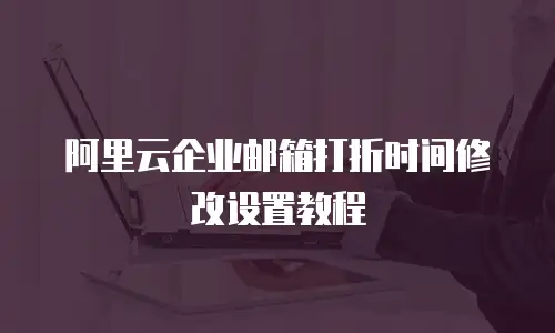 阿里云企业邮箱打折时间修改设置教程