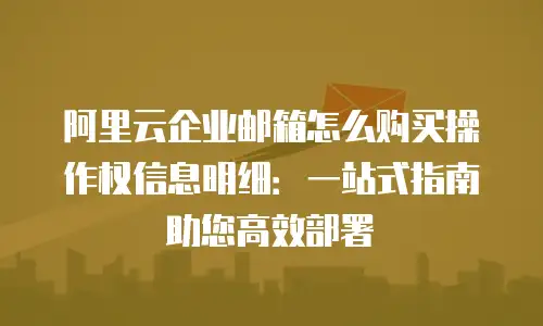 阿里云企业邮箱怎么购买操作权信息明细：一站式指南助您高效部署
