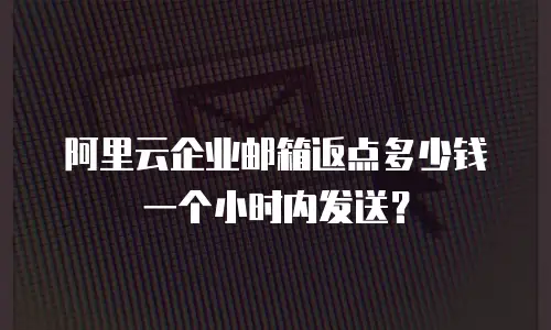 阿里云企业邮箱返点多少钱一个小时内发送？