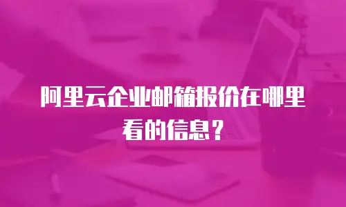 阿里云企业邮箱报价在哪里看的信息？