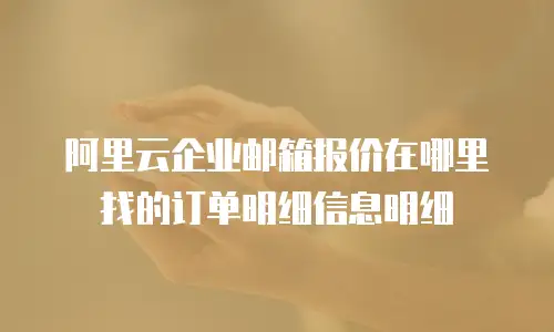 阿里云企业邮箱报价在哪里找的订单明细信息明细