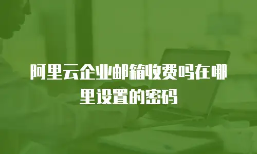 阿里云企业邮箱收费吗在哪里设置的密码
