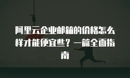 阿里云企业邮箱的价格怎么样才能便宜些？一篇全面指南