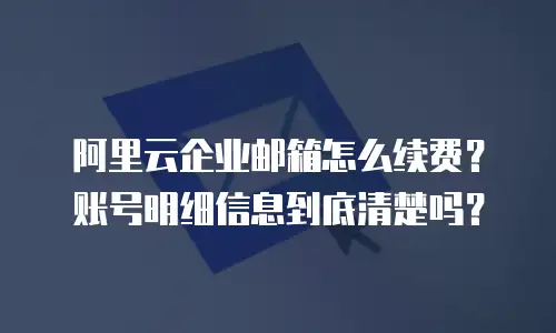 阿里云企业邮箱怎么续费？账号明细信息到底清楚吗？