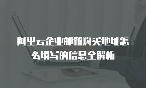 阿里云企业邮箱购买地址怎么填写的信息全解析
