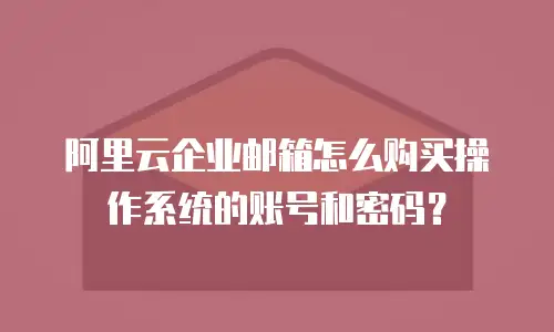 阿里云企业邮箱怎么购买操作系统的账号和密码？
