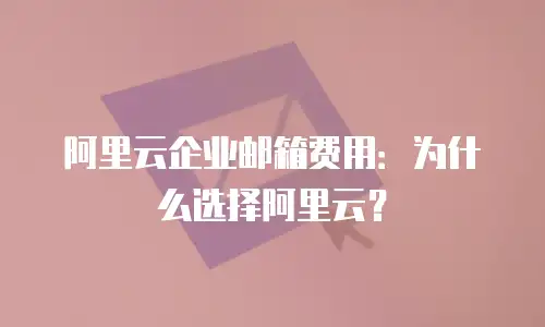 阿里云企业邮箱费用:为什么选择阿里云?