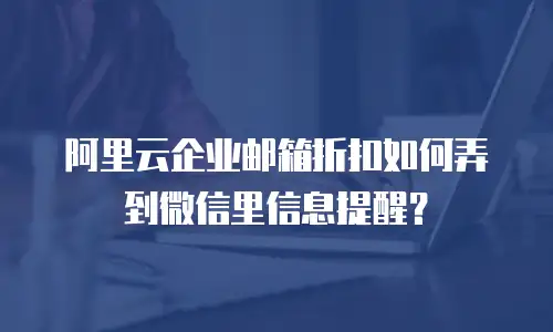 阿里云企业邮箱折扣如何弄到微信里信息提醒？