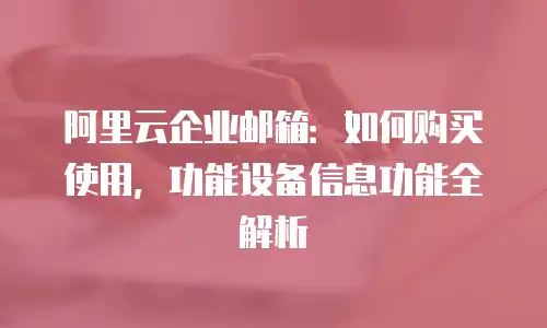 阿里云企业邮箱：如何购买使用，功能设备信息功能全解析
