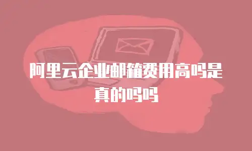 阿里云企业邮箱费用高吗是真的吗吗