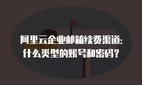 阿里云企业邮箱续费渠道:什么类型的账号和密码?