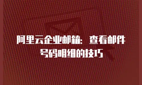 阿里云企业邮箱：查看邮件号码明细的技巧