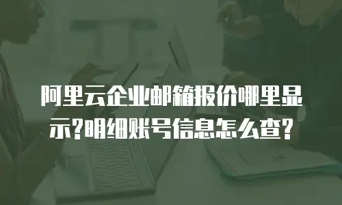 阿里云企业邮箱报价哪里显示?明细账号信息怎么查?