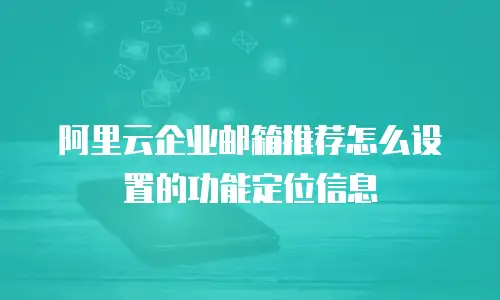 阿里云企业邮箱推荐怎么设置的功能定位信息