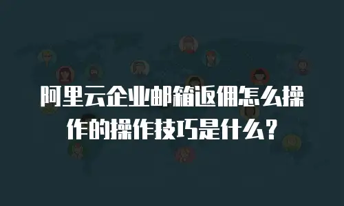 阿里云企业邮箱返佣怎么操作的操作技巧是什么？