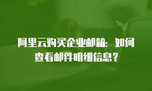 阿里云购买企业邮箱：如何查看邮件明细信息？