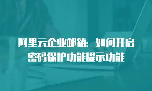 阿里云企业邮箱:如何开启密码保护功能提示功能