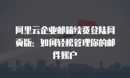 阿里云企业邮箱续费登陆网页版：如何轻松管理你的邮件账户