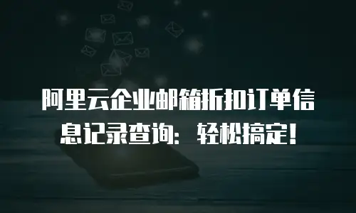 阿里云企业邮箱折扣订单信息记录查询：轻松搞定！