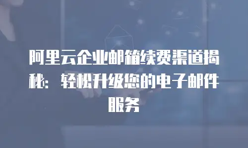 阿里云企业邮箱续费渠道揭秘:轻松升级您的电子邮件服务