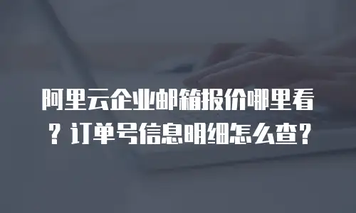 阿里云企业邮箱报价哪里看？订单号信息明细怎么查？