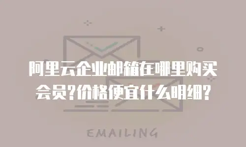 阿里云企业邮箱在哪里购买会员?价格便宜什么明细?