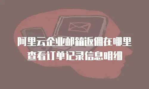 阿里云企业邮箱返佣在哪里查看订单记录信息明细