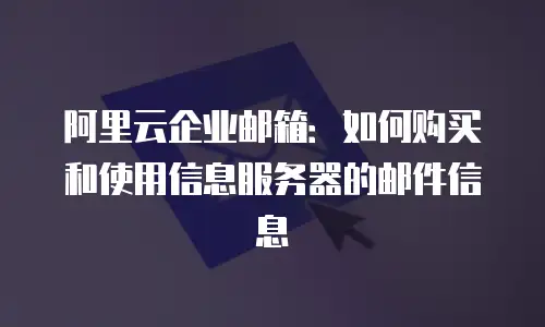 阿里云企业邮箱：如何购买和使用信息服务器的邮件信息