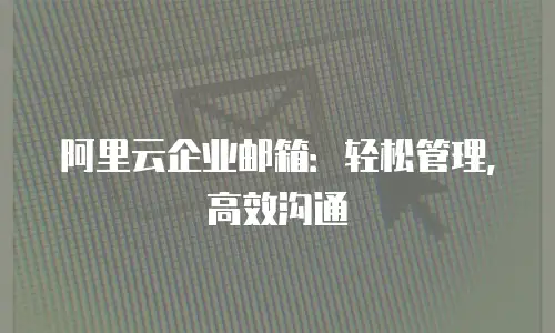 阿里云企业邮箱:轻松管理,高效沟通