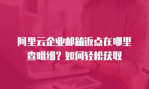 阿里云企业邮箱返点在哪里查明细？如何轻松获取