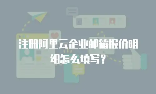 注册阿里云企业邮箱报价明细怎么填写?