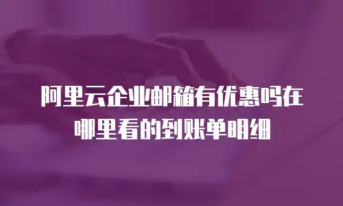 阿里云企业邮箱有优惠吗在哪里看的到账单明细
