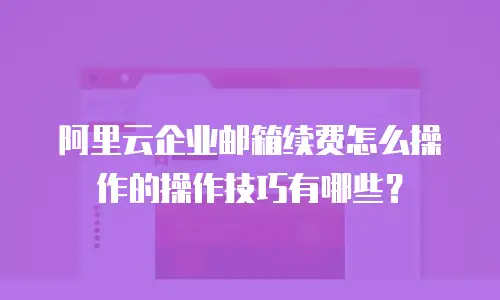 阿里云企业邮箱续费怎么操作的操作技巧有哪些?