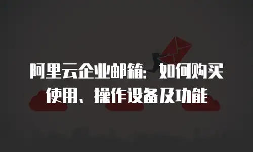 阿里云企业邮箱:如何购买使用、操作设备及功能