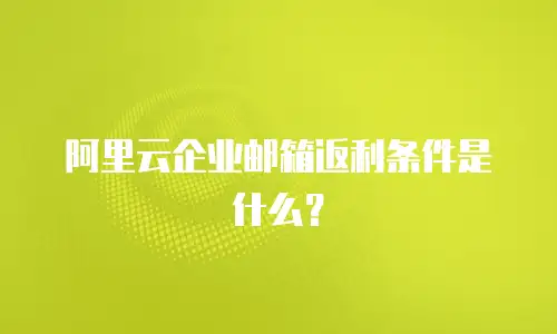 阿里云企业邮箱返利条件是什么？