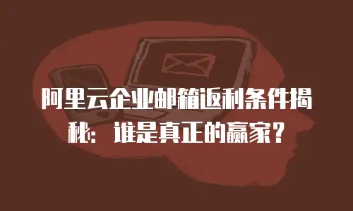阿里云企业邮箱返利条件揭秘：谁是真正的赢家？