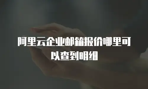 阿里云企业邮箱报价哪里可以查到明细